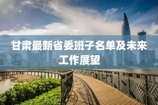 甘肃最新省委班子名单及未来工作展望