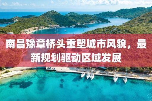 南昌豫章桥头重塑城市风貌，最新规划驱动区域发展