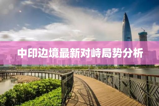 中印边境最新对峙局势分析