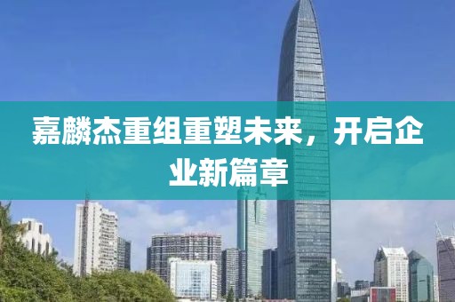 嘉麟杰重组重塑未来，开启企业新篇章
