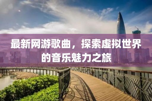 最新网游歌曲，探索虚拟世界的音乐魅力之旅