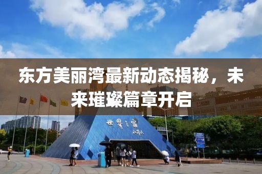 东方美丽湾最新动态揭秘，未来璀璨篇章开启