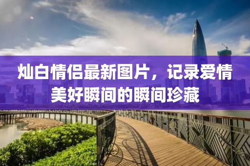 灿白情侣最新图片，记录爱情美好瞬间的瞬间珍藏