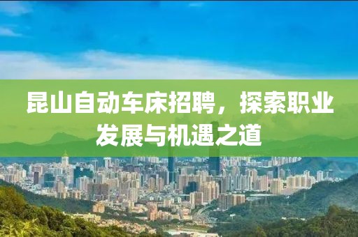 昆山自动车床招聘，探索职业发展与机遇之道