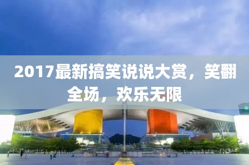 2017最新搞笑说说大赏，笑翻全场，欢乐无限