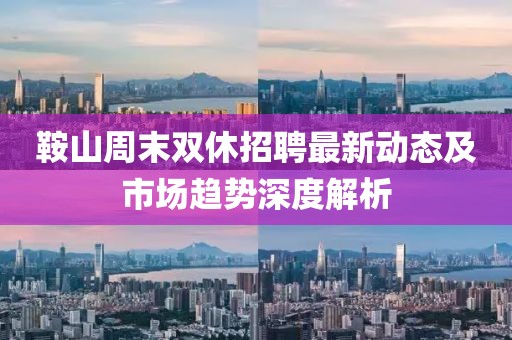鞍山周末双休招聘最新动态及市场趋势深度解析