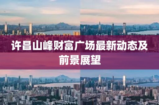 许昌山峰财富广场最新动态及前景展望