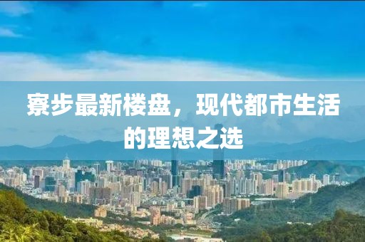 寮步最新楼盘，现代都市生活的理想之选