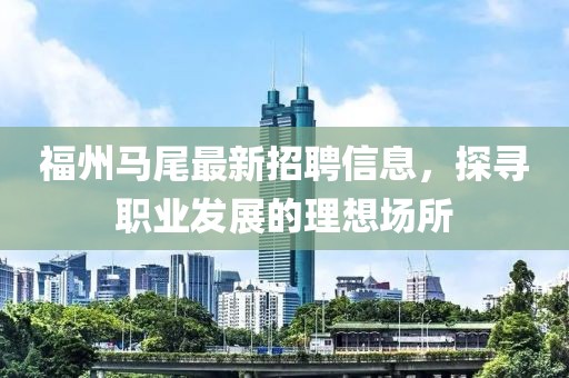 福州马尾最新招聘信息，探寻职业发展的理想场所