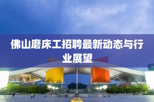佛山磨床工招聘最新动态与行业展望