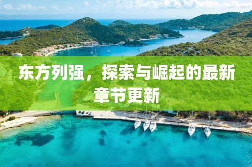 东方列强，探索与崛起的最新章节更新