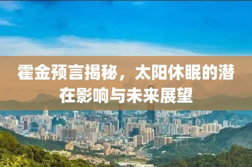霍金预言揭秘，太阳休眠的潜在影响与未来展望