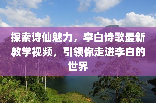 探索诗仙魅力，李白诗歌最新教学视频，引领你走进李白的世界