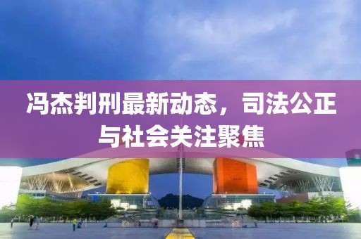 冯杰判刑最新动态，司法公正与社会关注聚焦