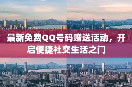 最新免费QQ号码赠送活动，开启便捷社交生活之门
