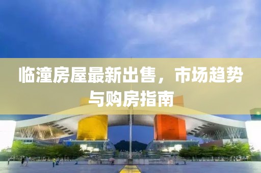 临潼房屋最新出售，市场趋势与购房指南