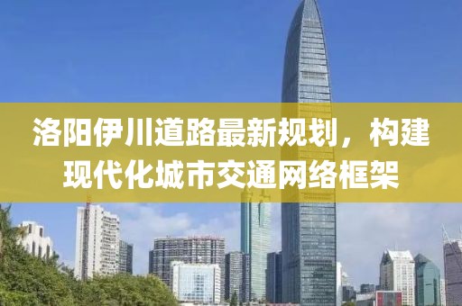 洛阳伊川道路最新规划，构建现代化城市交通网络框架