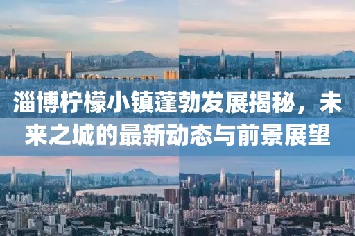 淄博柠檬小镇蓬勃发展揭秘，未来之城的最新动态与前景展望