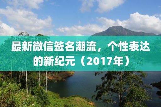 最新微信签名潮流，个性表达的新纪元（2017年）