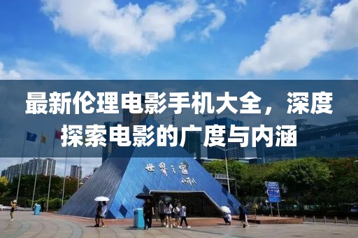 最新伦理电影手机大全，深度探索电影的广度与内涵
