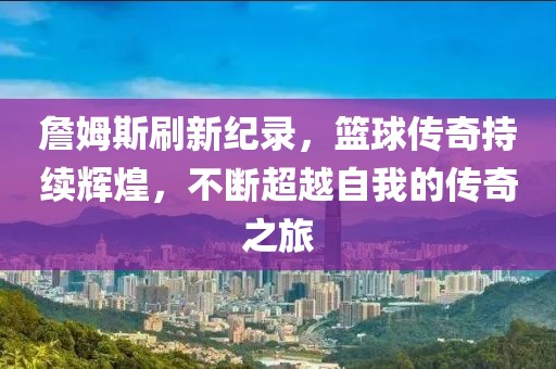 詹姆斯刷新纪录，篮球传奇持续辉煌，不断超越自我的传奇之旅