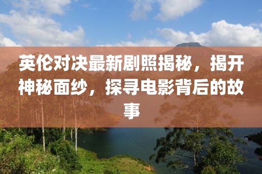 英伦对决最新剧照揭秘，揭开神秘面纱，探寻电影背后的故事