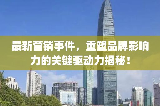 最新营销事件，重塑品牌影响力的关键驱动力揭秘！