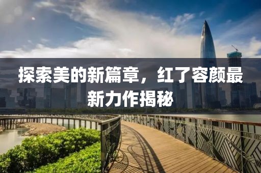 探索美的新篇章，红了容颜最新力作揭秘