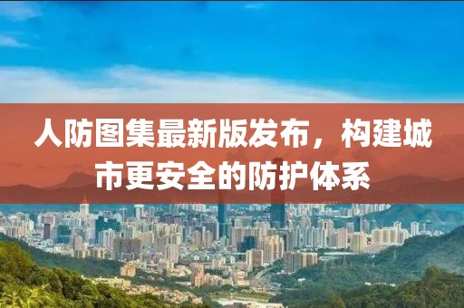 人防图集最新版发布，构建城市更安全的防护体系