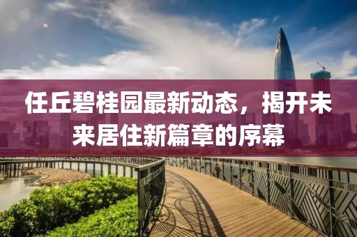 任丘碧桂园最新动态，揭开未来居住新篇章的序幕