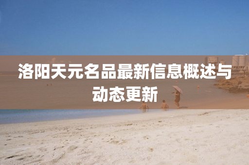 洛阳天元名品最新信息概述与动态更新