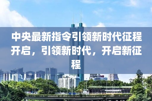 中央最新指令引领新时代征程开启，引领新时代，开启新征程