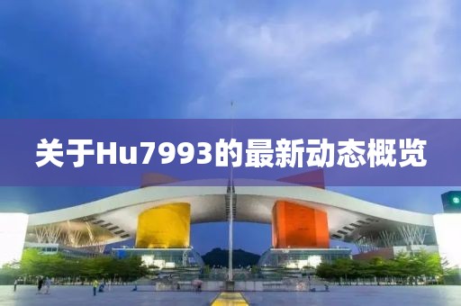 关于Hu7993的最新动态概览