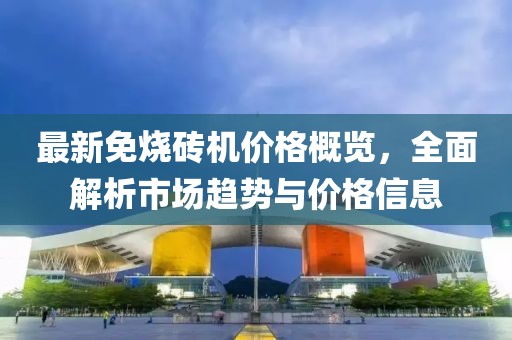 最新免烧砖机价格概览，全面解析市场趋势与价格信息