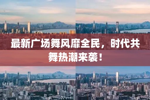 最新广场舞风靡全民，时代共舞热潮来袭！