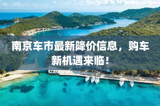 南京车市最新降价信息，购车新机遇来临！