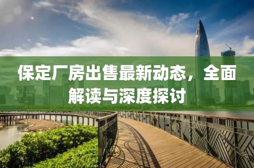 保定厂房出售最新动态，全面解读与深度探讨