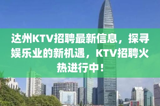 达州KTV招聘最新信息，探寻娱乐业的新机遇，KTV招聘火热进行中！