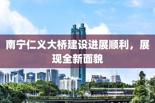 南宁仁义大桥建设进展顺利，展现全新面貌