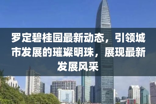 罗定碧桂园最新动态，引领城市发展的璀璨明珠，展现最新发展风采