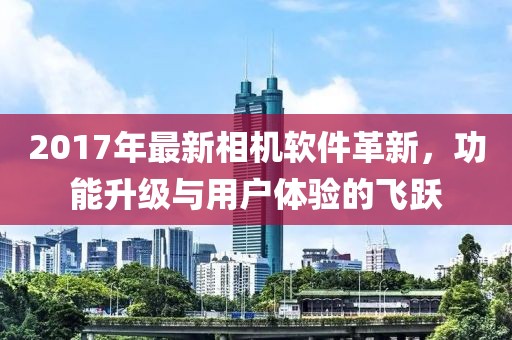 2017年最新相机软件革新，功能升级与用户体验的飞跃