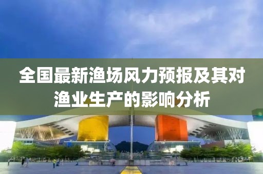 全国最新渔场风力预报及其对渔业生产的影响分析