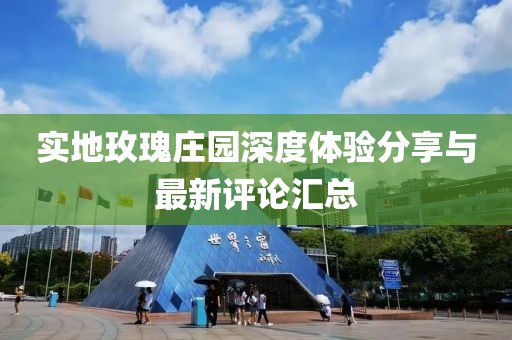 实地玫瑰庄园深度体验分享与最新评论汇总