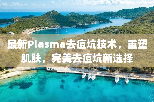 最新Plasma去痘坑技术，重塑肌肤，完美去痘坑新选择
