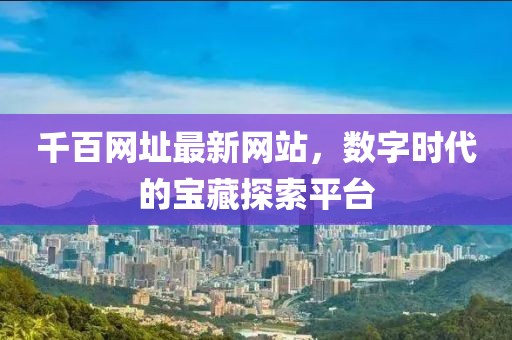 千百网址最新网站，数字时代的宝藏探索平台