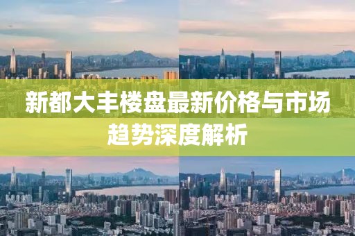 新都大丰楼盘最新价格与市场趋势深度解析