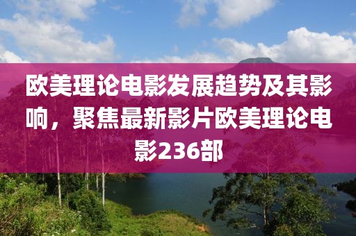 欧美理论电影发展趋势及其影响，聚焦最新影片欧美理论电影236部