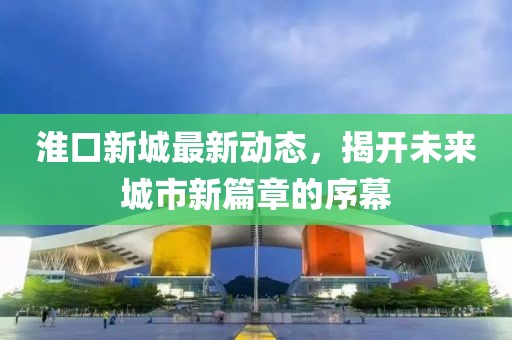 淮口新城最新动态，揭开未来城市新篇章的序幕