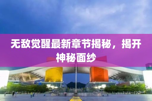 无敌觉醒最新章节揭秘，揭开神秘面纱