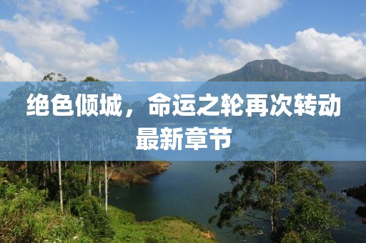 绝色倾城，命运之轮再次转动最新章节